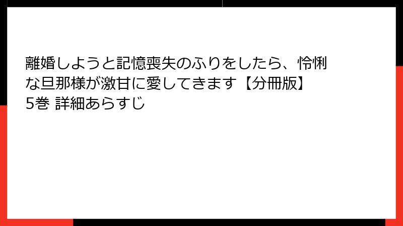 離婚しようと記憶喪失のふりをしたら、怜悧な旦那様が激甘に愛してきます【分冊版】 5巻 詳細あらすじ