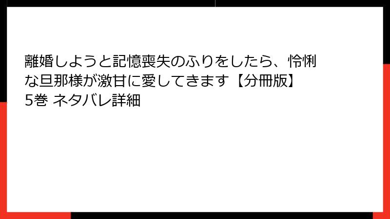 離婚しようと記憶喪失のふりをしたら、怜悧な旦那様が激甘に愛してきます【分冊版】 5巻 ネタバレ詳細
