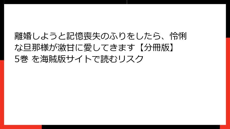 離婚しようと記憶喪失のふりをしたら、怜悧な旦那様が激甘に愛してきます【分冊版】 5巻 を海賊版サイトで読むリスク