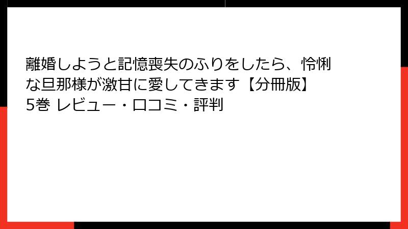 離婚しようと記憶喪失のふりをしたら、怜悧な旦那様が激甘に愛してきます【分冊版】 5巻 レビュー・口コミ・評判