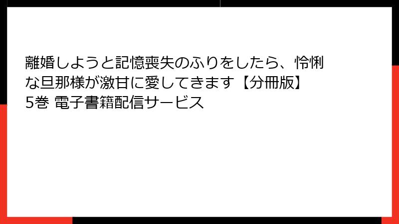 離婚しようと記憶喪失のふりをしたら、怜悧な旦那様が激甘に愛してきます【分冊版】 5巻 電子書籍配信サービス