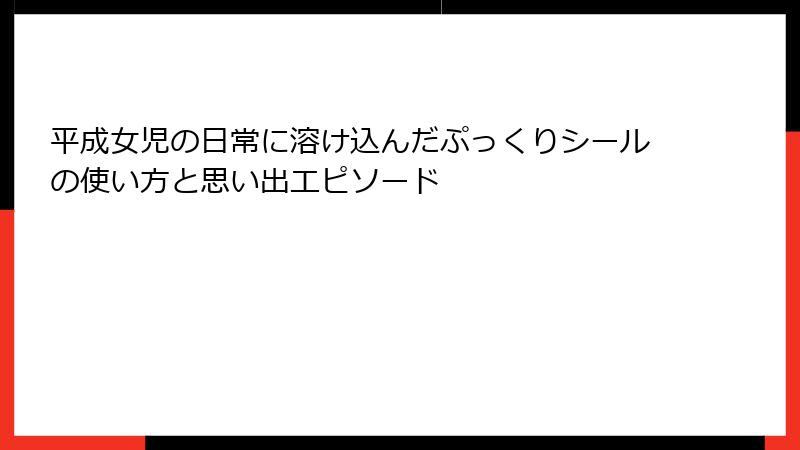 平成女児の日常に溶け込んだぷっくりシールの使い方と思い出エピソード