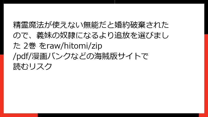 精霊魔法が使えない無能だと婚約破棄されたので、義妹の奴隷になるより追放を選びました 2巻 をraw/hitomi/zip/pdf/漫画バンクなどの海賊版サイトで読むリスク