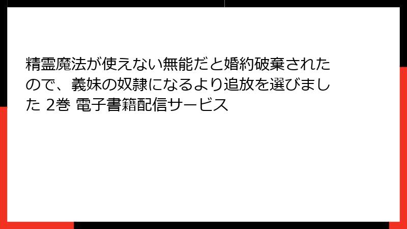 精霊魔法が使えない無能だと婚約破棄されたので、義妹の奴隷になるより追放を選びました 2巻 電子書籍配信サービス