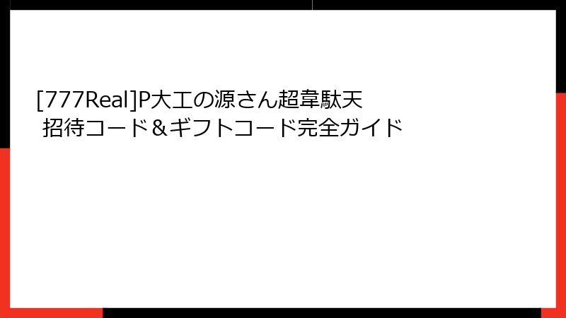 [777Real]P大工の源さん超韋駄天 招待コード＆ギフトコード完全ガイド