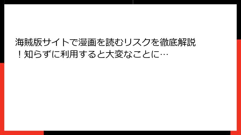 海賊版サイトで漫画を読むリスクを徹底解説！知らずに利用すると大変なことに…
