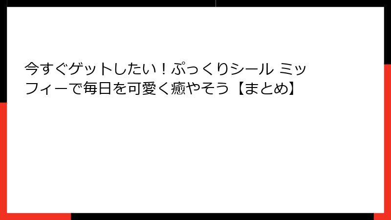 今すぐゲットしたい！ぷっくりシール ミッフィーで毎日を可愛く癒やそう【まとめ】