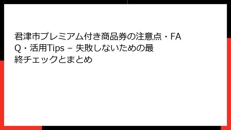 君津市プレミアム付き商品券の注意点・FAQ・活用Tips – 失敗しないための最終チェックとまとめ