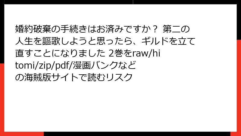 婚約破棄の手続きはお済みですか? 第二の人生を謳歌しようと思ったら、ギルドを立て直すことになりました 2巻をraw/hitomi/zip/pdf/漫画バンクなどの海賊版サイトで読むリスク