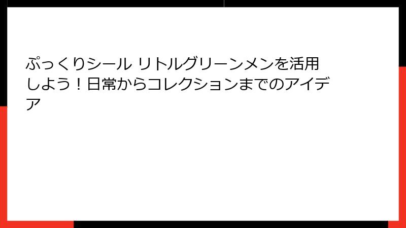 ぷっくりシール リトルグリーンメンを活用しよう！日常からコレクションまでのアイデア