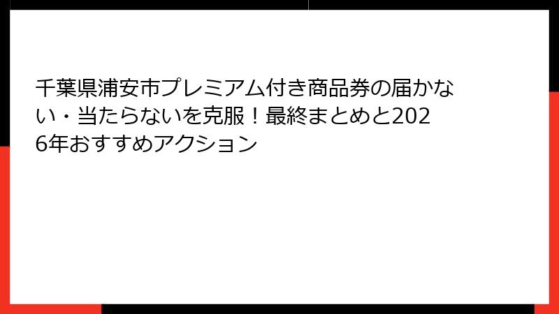 千葉県浦安市プレミアム付き商品券の届かない・当たらないを克服!最終まとめと2026年おすすめアクション