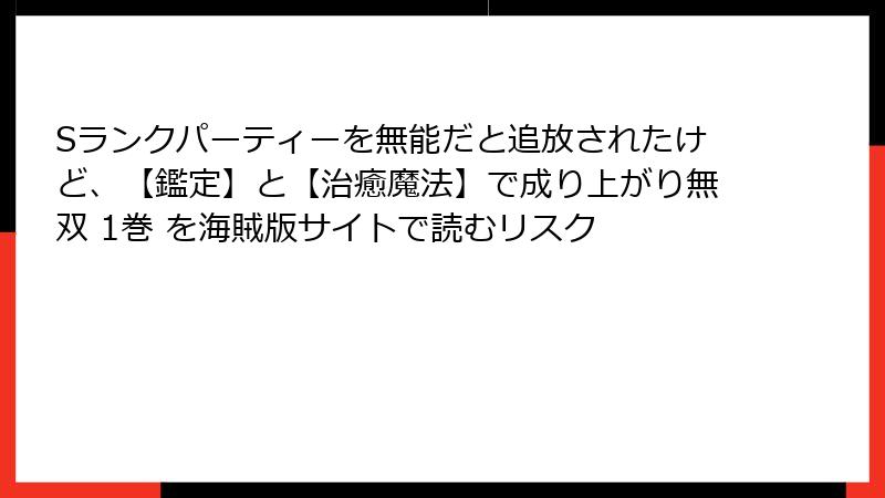 Sランクパーティーを無能だと追放されたけど、【鑑定】と【治癒魔法】で成り上がり無双 1巻 を海賊版サイトで読むリスク