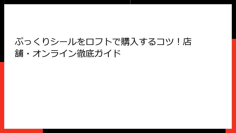 ぷっくりシールをロフトで購入するコツ！店舗・オンライン徹底ガイド