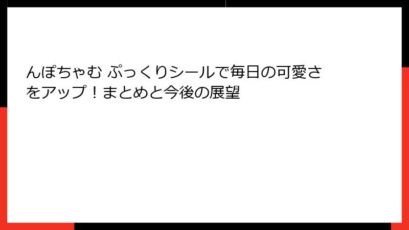 んぽちゃむ ぷっくりシールで毎日の可愛さをアップ!まとめと今後の展望