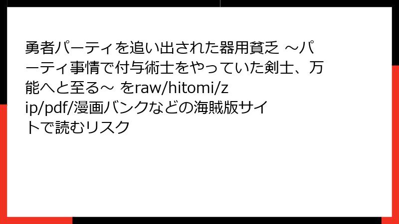 勇者パーティを追い出された器用貧乏 ~パーティ事情で付与術士をやっていた剣士、万能へと至る~ をraw/hitomi/zip/pdf/漫画バンクなどの海賊版サイトで読むリスク
