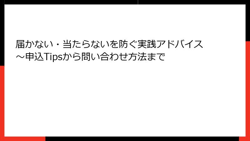 届かない・当たらないを防ぐ実践アドバイス～申込Tipsから問い合わせ方法まで