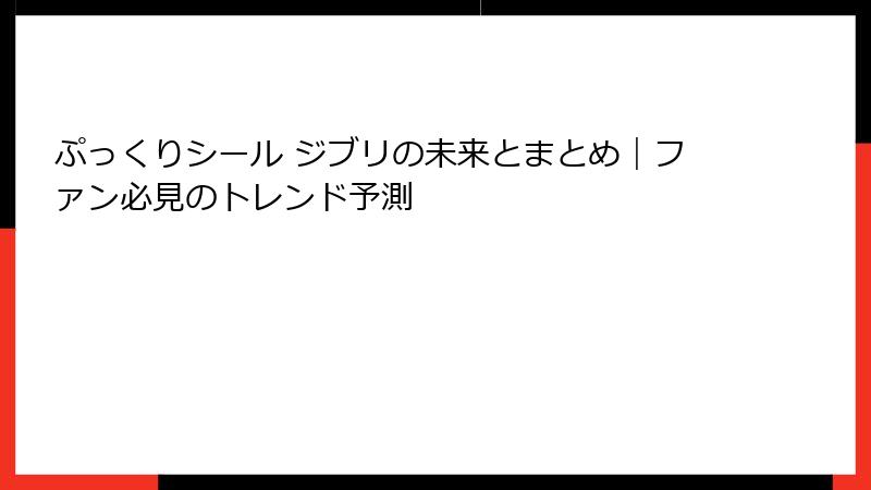 ぷっくりシール ジブリの未来とまとめ｜ファン必見のトレンド予測