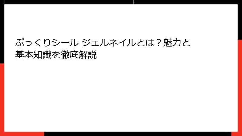 ぷっくりシール ジェルネイルとは？魅力と基本知識を徹底解説