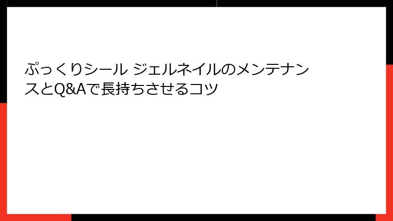ぷっくりシール ジェルネイルのメンテナンスとQ&Aで長持ちさせるコツ