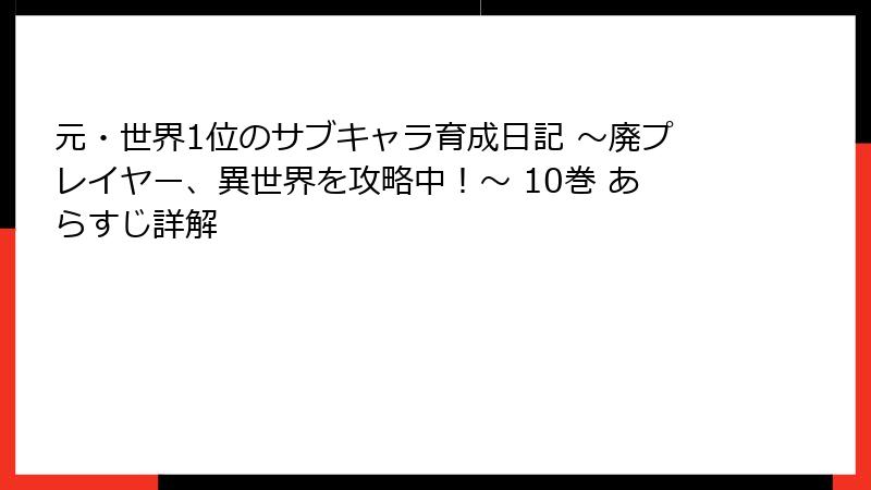 元・世界1位のサブキャラ育成日記 ～廃プレイヤー、異世界を攻略中！～ 10巻 あらすじ詳解