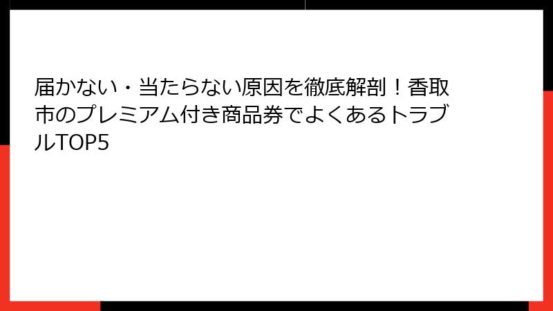 届かない・当たらない原因を徹底解剖！香取市のプレミアム付き商品券でよくあるトラブルTOP5