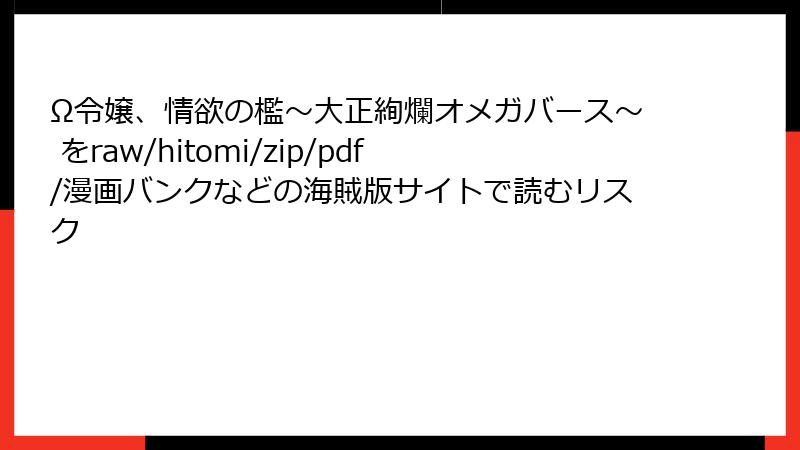 Ω令嬢、情欲の檻~大正絢爛オメガバース~ をraw/hitomi/zip/pdf/漫画バンクなどの海賊版サイトで読むリスク