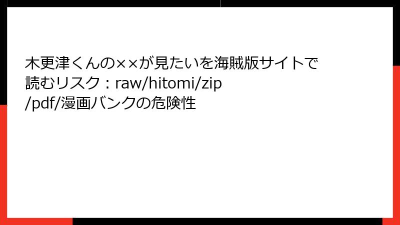 木更津くんの××が見たいを海賊版サイトで読むリスク：raw/hitomi/zip/pdf/漫画バンクの危険性