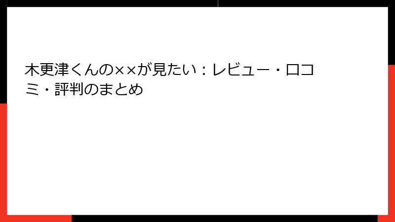 木更津くんの××が見たい：レビュー・口コミ・評判のまとめ