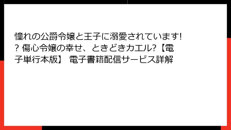 憧れの公爵令嬢と王子に溺愛されています!? 傷心令嬢の幸せ、ときどきカエル?【電子単行本版】 電子書籍配信サービス詳解