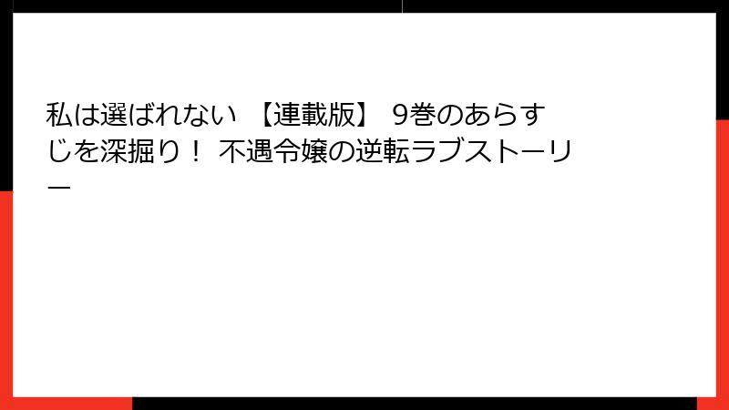 私は選ばれない 【連載版】 9巻のあらすじを深掘り！ 不遇令嬢の逆転ラブストーリー