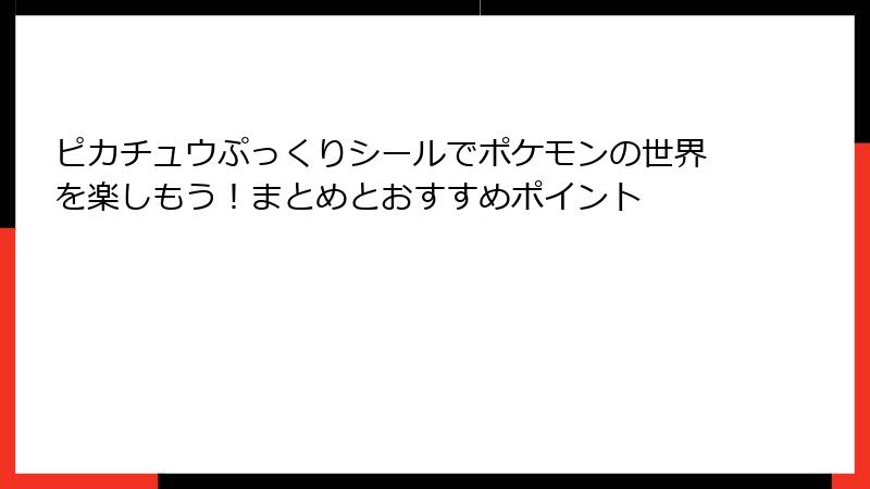 ピカチュウぷっくりシールでポケモンの世界を楽しもう！まとめとおすすめポイント