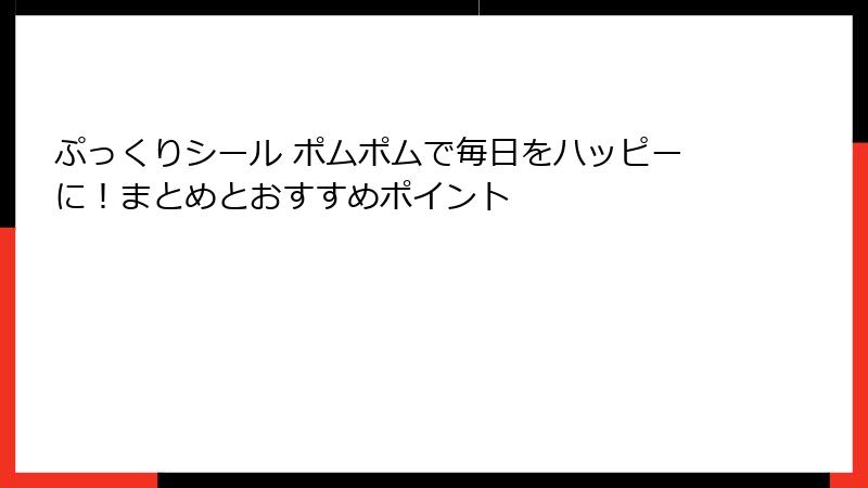 ぷっくりシール ポムポムで毎日をハッピーに！まとめとおすすめポイント