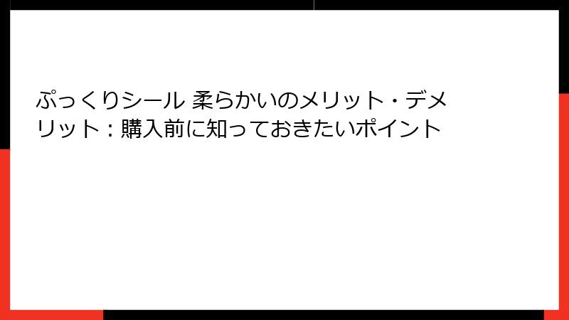 ぷっくりシール 柔らかいのメリット・デメリット：購入前に知っておきたいポイント