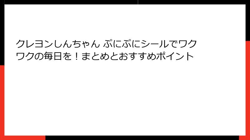 クレヨンしんちゃん ぷにぷにシールでワクワクの毎日を！まとめとおすすめポイント