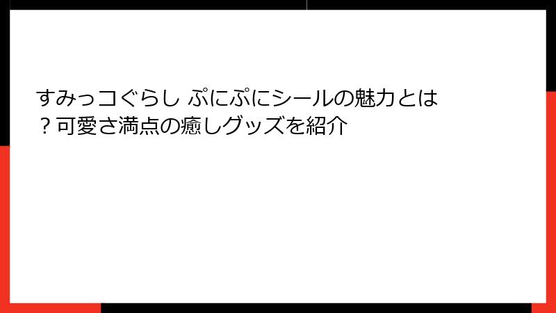 すみっコぐらし ぷにぷにシールの魅力とは？可愛さ満点の癒しグッズを紹介