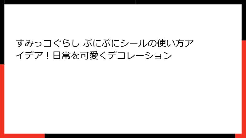 すみっコぐらし ぷにぷにシールの使い方アイデア！日常を可愛くデコレーション