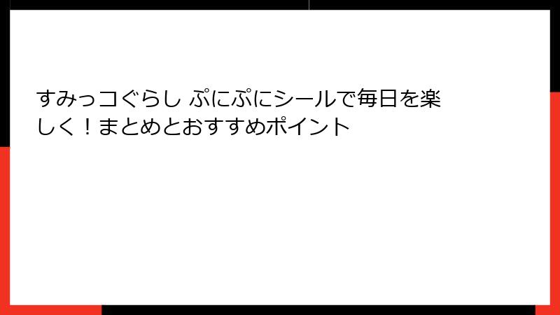 すみっコぐらし ぷにぷにシールで毎日を楽しく！まとめとおすすめポイント