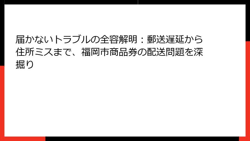 届かないトラブルの全容解明：郵送遅延から住所ミスまで、福岡市商品券の配送問題を深掘り