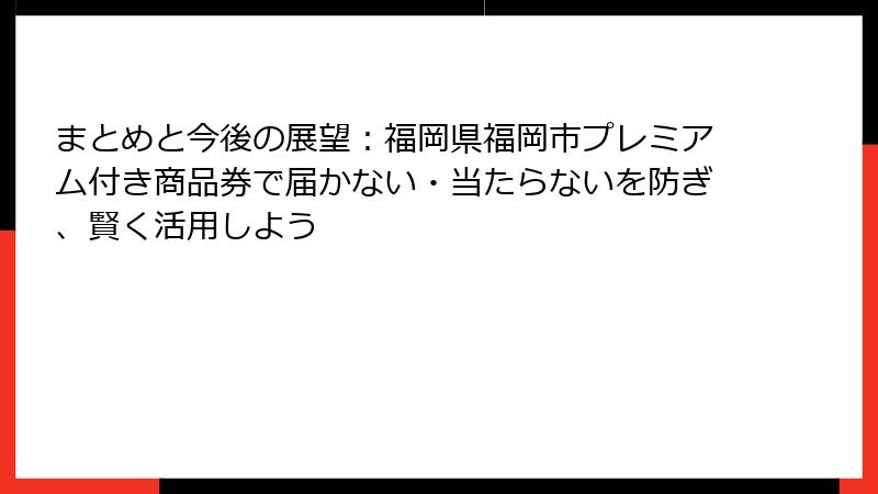 まとめと今後の展望：福岡県福岡市プレミアム付き商品券で届かない・当たらないを防ぎ、賢く活用しよう