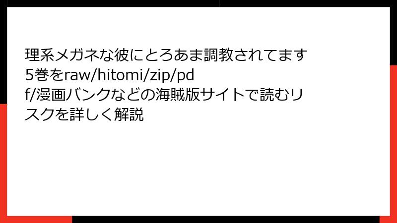 理系メガネな彼にとろあま調教されてます 5巻をraw/hitomi/zip/pdf/漫画バンクなどの海賊版サイトで読むリスクを詳しく解説