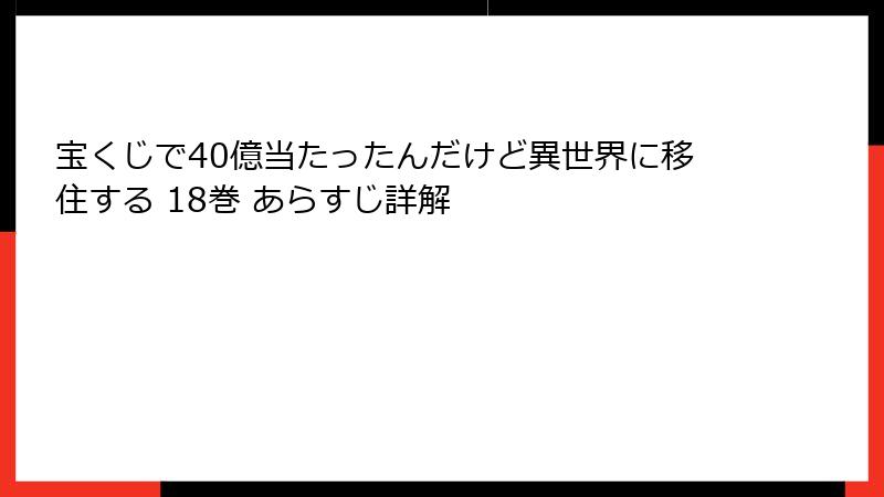 宝くじで40億当たったんだけど異世界に移住する 18巻 あらすじ詳解
