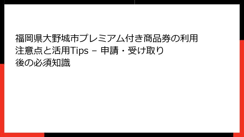 福岡県大野城市プレミアム付き商品券の利用注意点と活用Tips – 申請・受け取り後の必須知識
