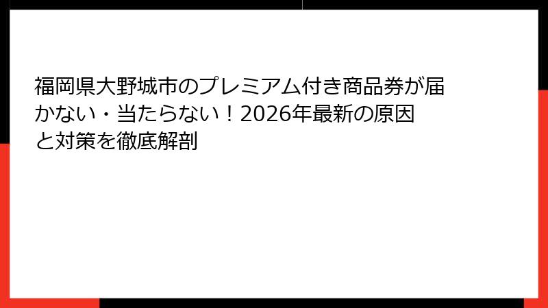 福岡県大野城市のプレミアム付き商品券が届かない・当たらない！2026年最新の原因と対策を徹底解剖