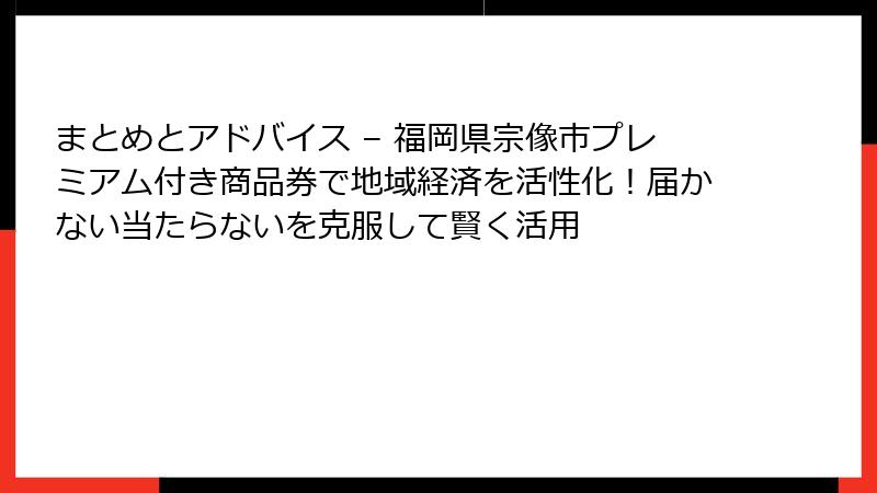 まとめとアドバイス – 福岡県宗像市プレミアム付き商品券で地域経済を活性化!届かない当たらないを克服して賢く活用