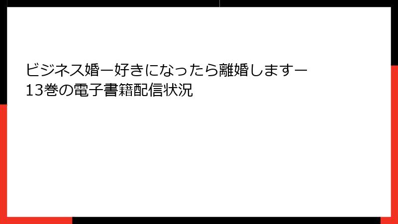 ビジネス婚ー好きになったら離婚しますー 13巻の電子書籍配信状況