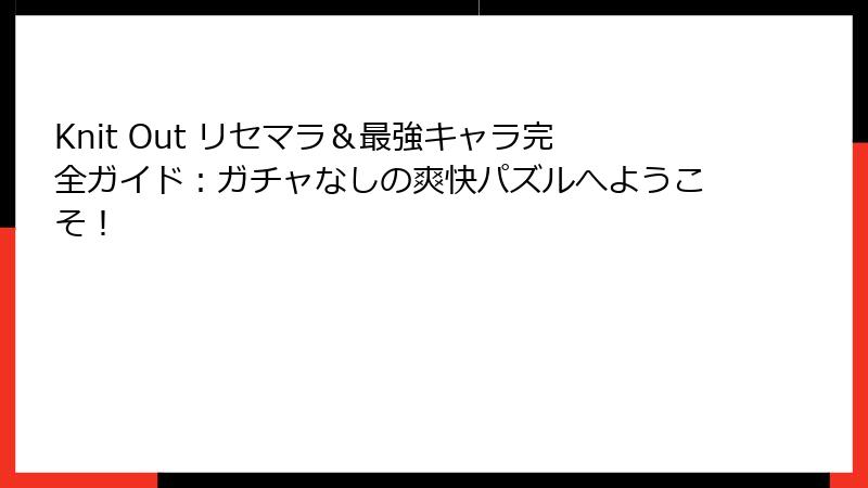 Knit Out リセマラ＆最強キャラ完全ガイド：ガチャなしの爽快パズルへようこそ！