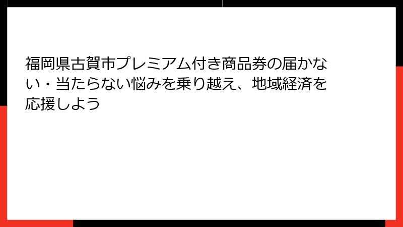 福岡県古賀市プレミアム付き商品券の届かない・当たらない悩みを乗り越え、地域経済を応援しよう