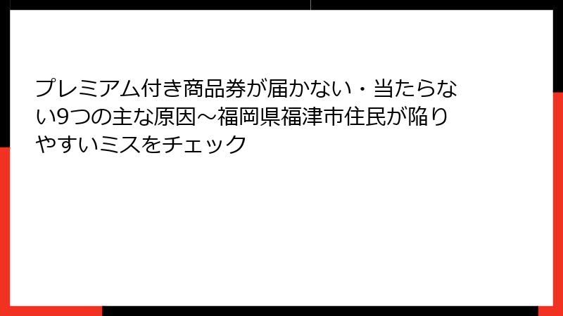 プレミアム付き商品券が届かない・当たらない9つの主な原因~福岡県福津市住民が陥りやすいミスをチェック