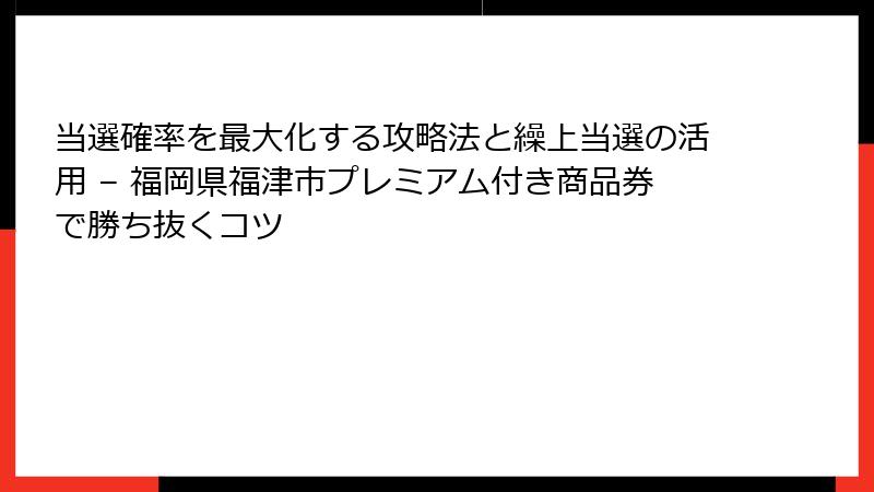 当選確率を最大化する攻略法と繰上当選の活用 – 福岡県福津市プレミアム付き商品券で勝ち抜くコツ