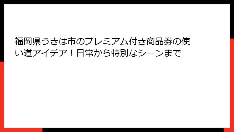 福岡県うきは市のプレミアム付き商品券の使い道アイデア!日常から特別なシーンまで